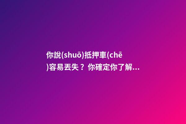 你說(shuō)抵押車(chē)容易丟失？你確定你了解抵押車(chē)嗎？